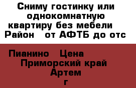 Сниму гостинку или однокомнатную квартиру без мебели. › Район ­ от АФТБ до отс. Пианино › Цена ­ 10 000 - Приморский край, Артем г. Недвижимость » Квартиры сниму   